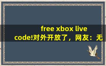 free xbox live code!对外开放了，网友：无限制观看！